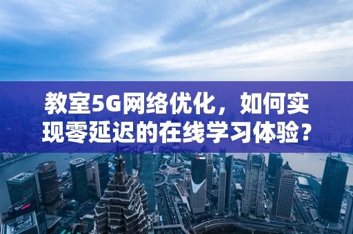 教室5G网络优化，如何实现零延迟的在线学习体验？