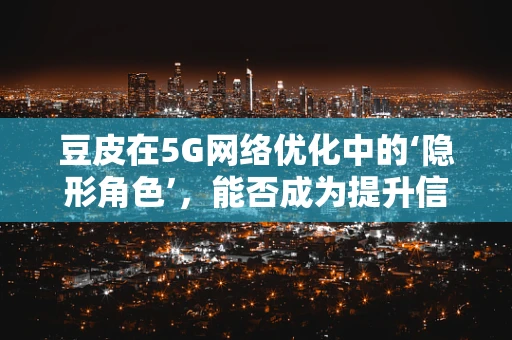 豆皮在5G网络优化中的‘隐形角色’，能否成为提升信号覆盖的秘密武器？