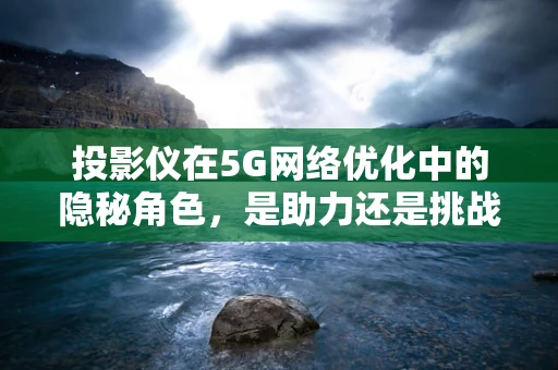 投影仪在5G网络优化中的隐秘角色，是助力还是挑战？