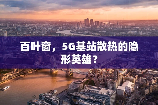 百叶窗，5G基站散热的隐形英雄？