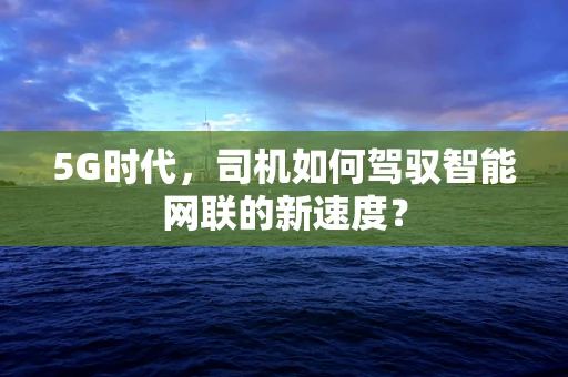 5G时代，司机如何驾驭智能网联的新速度？