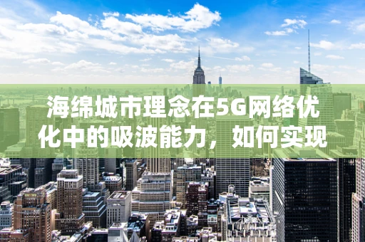 海绵城市理念在5G网络优化中的吸波能力，如何实现更优的信号覆盖？