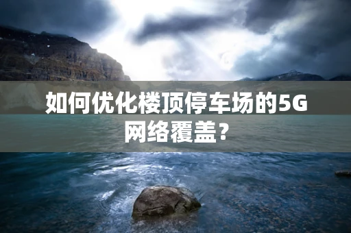 如何优化楼顶停车场的5G网络覆盖？