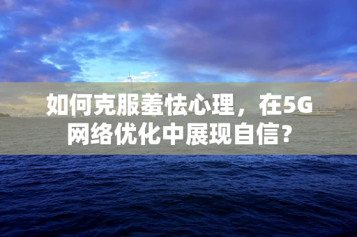 如何克服羞怯心理，在5G网络优化中展现自信？