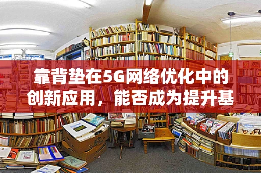 靠背垫在5G网络优化中的创新应用，能否成为提升基站稳定性的新利器？