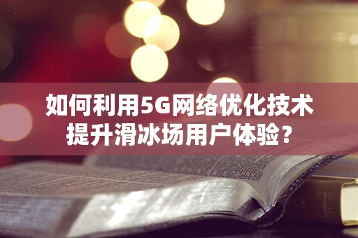 如何利用5G网络优化技术提升滑冰场用户体验？