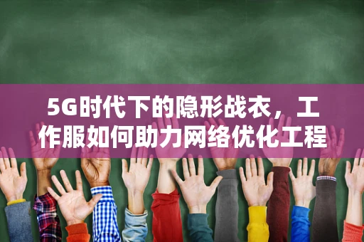 5G时代下的隐形战衣，工作服如何助力网络优化工程师的超时空任务？