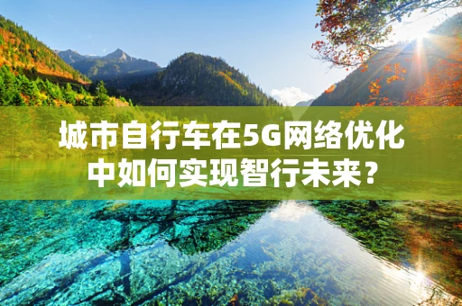 城市自行车在5G网络优化中如何实现智行未来？