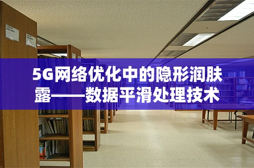 5G网络优化中的隐形润肤露——数据平滑处理技术