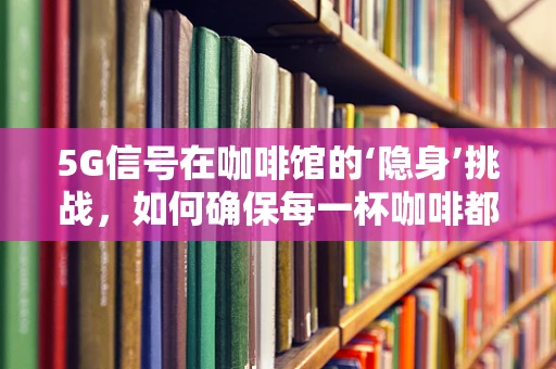 5G信号在咖啡馆的‘隐身’挑战，如何确保每一杯咖啡都伴以稳定网络？