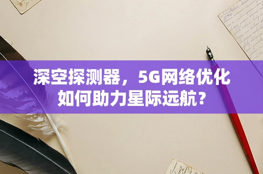 深空探测器，5G网络优化如何助力星际远航？