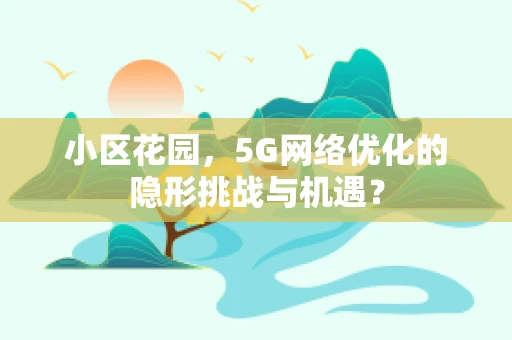 小区花园，5G网络优化的隐形挑战与机遇？