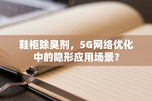 鞋柜除臭剂，5G网络优化中的隐形应用场景？