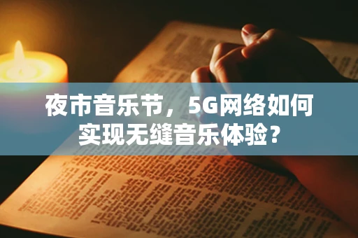 夜市音乐节，5G网络如何实现无缝音乐体验？