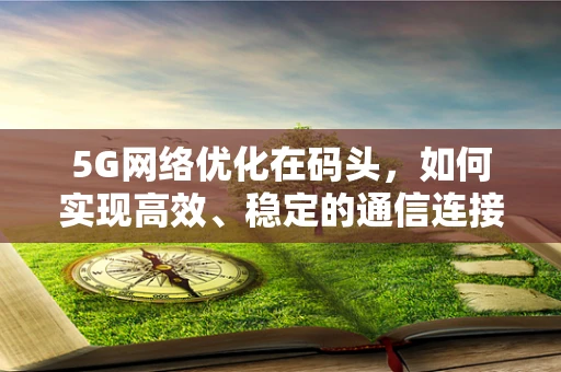 5G网络优化在码头，如何实现高效、稳定的通信连接？