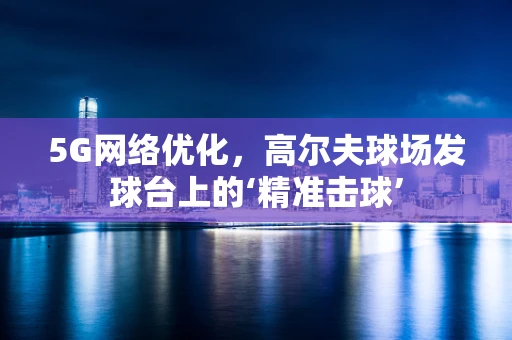 5G网络优化，高尔夫球场发球台上的‘精准击球’