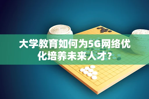 大学教育如何为5G网络优化培养未来人才？