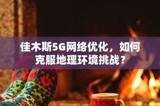 佳木斯5G网络优化，如何克服地理环境挑战？