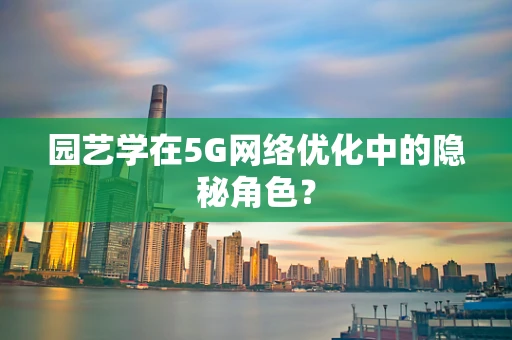 园艺学在5G网络优化中的隐秘角色？