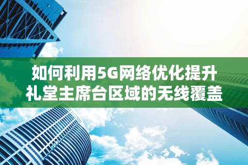 如何利用5G网络优化提升礼堂主席台区域的无线覆盖与用户体验？