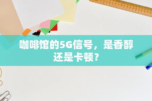 咖啡馆的5G信号，是香醇还是卡顿？