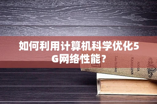 如何利用计算机科学优化5G网络性能？