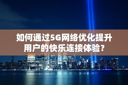 如何通过5G网络优化提升用户的快乐连接体验？