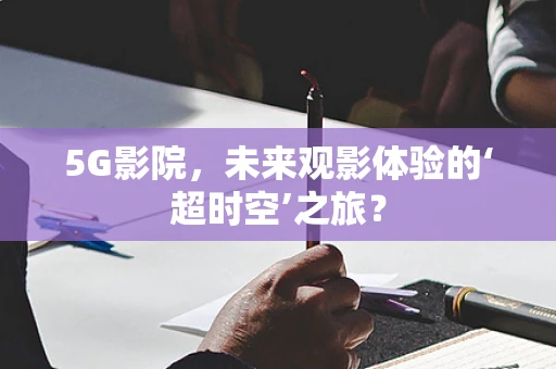 5G影院，未来观影体验的‘超时空’之旅？