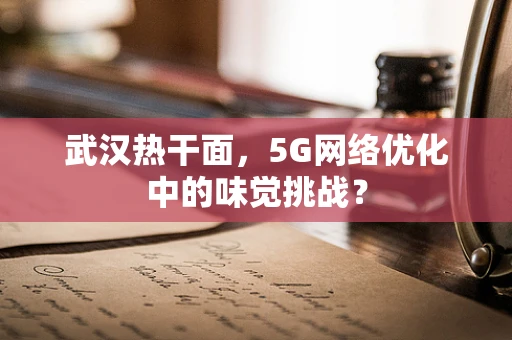 武汉热干面，5G网络优化中的味觉挑战？