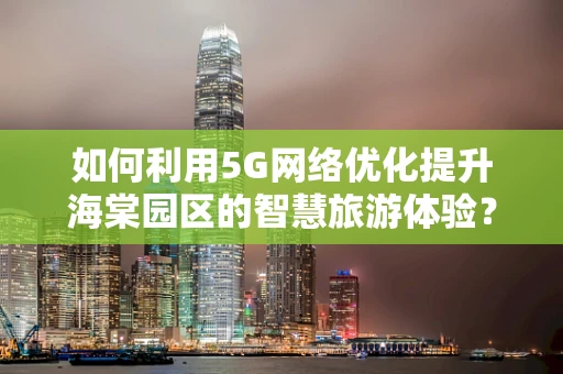 如何利用5G网络优化提升海棠园区的智慧旅游体验？