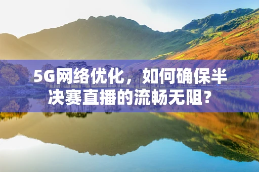 5G网络优化，如何确保半决赛直播的流畅无阻？