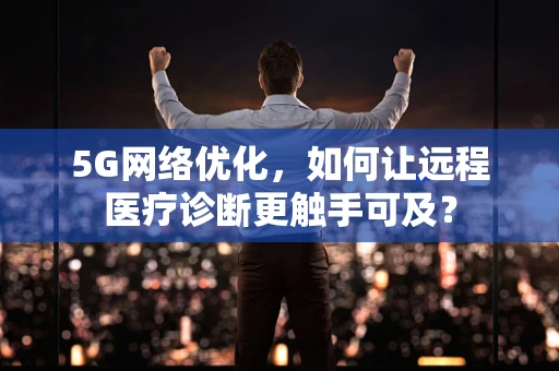 5G网络优化，如何让远程医疗诊断更触手可及？