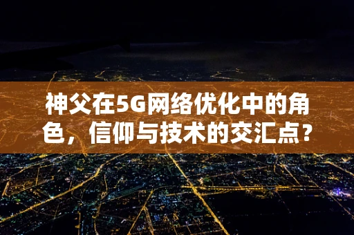 神父在5G网络优化中的角色，信仰与技术的交汇点？