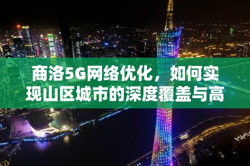 商洛5G网络优化，如何实现山区城市的深度覆盖与高效体验？