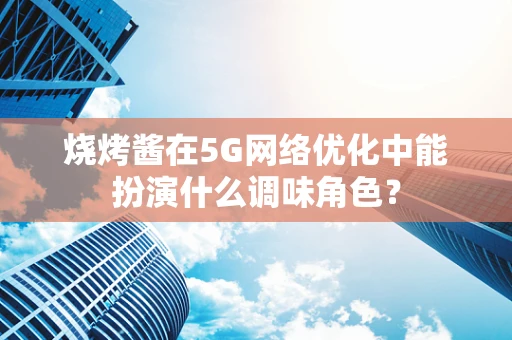 烧烤酱在5G网络优化中能扮演什么调味角色？