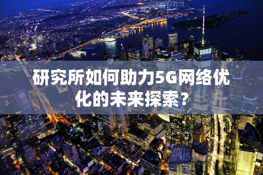 研究所如何助力5G网络优化的未来探索？