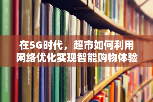 在5G时代，超市如何利用网络优化实现智能购物体验？