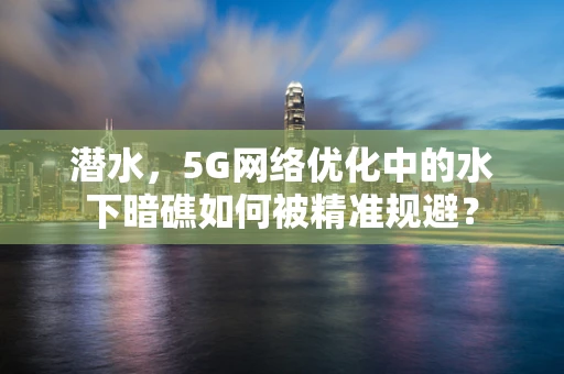 潜水，5G网络优化中的水下暗礁如何被精准规避？