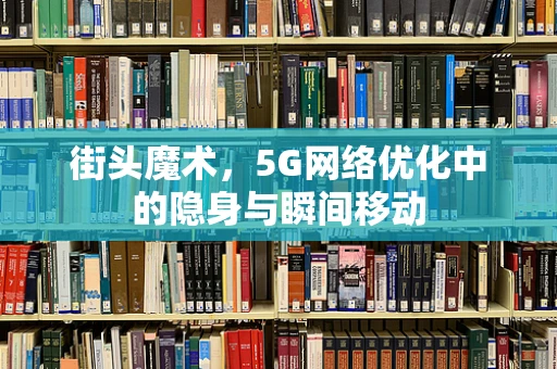 街头魔术，5G网络优化中的隐身与瞬间移动