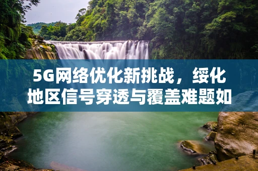 5G网络优化新挑战，绥化地区信号穿透与覆盖难题如何破局？