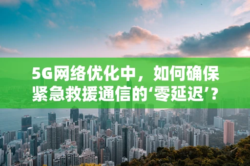 5G网络优化中，如何确保紧急救援通信的‘零延迟’？