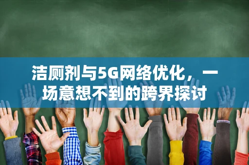 洁厕剂与5G网络优化，一场意想不到的跨界探讨