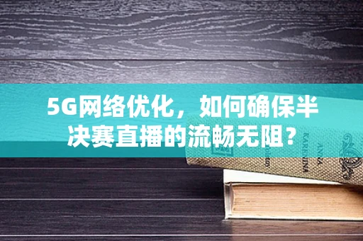 5G网络优化，如何确保半决赛直播的流畅无阻？