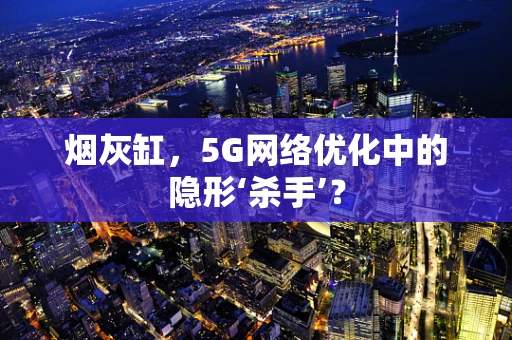 烟灰缸，5G网络优化中的隐形‘杀手’？