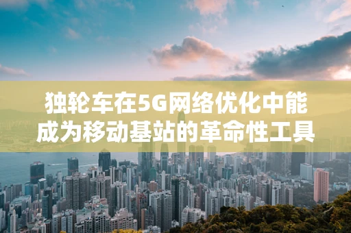 独轮车在5G网络优化中能成为移动基站的革命性工具吗？