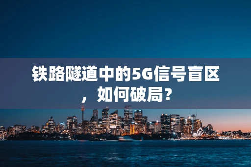 铁路隧道中的5G信号盲区，如何破局？