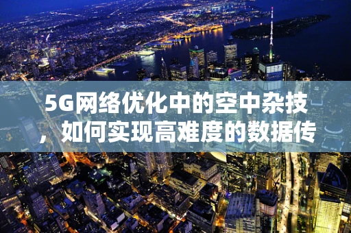 5G网络优化中的空中杂技，如何实现高难度的数据传输稳定性？