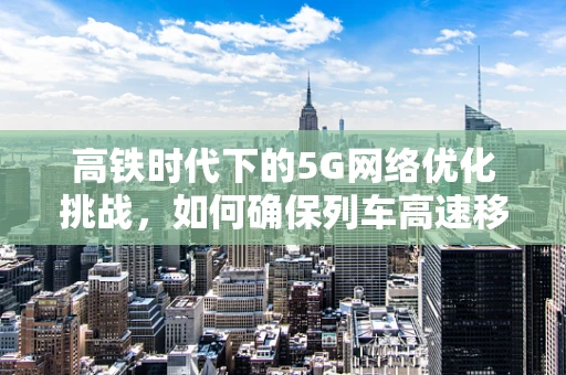 高铁时代下的5G网络优化挑战，如何确保列车高速移动中的稳定连接？