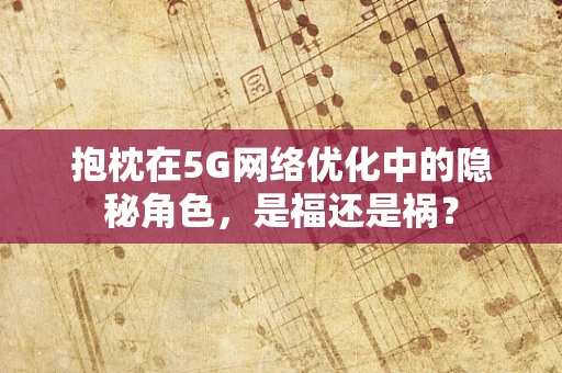 抱枕在5G网络优化中的隐秘角色，是福还是祸？