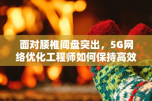 面对腰椎间盘突出，5G网络优化工程师如何保持高效工作与健康平衡？